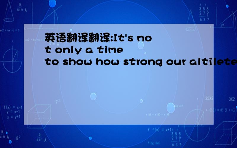 英语翻译翻译:It's not only a time to show how strong our altiletes are but also a valuable chance to exhibit how beautiful and thriving our country is!