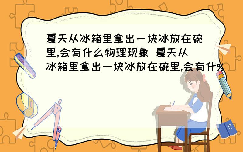 夏天从冰箱里拿出一块冰放在碗里,会有什么物理现象 夏天从冰箱里拿出一块冰放在碗里,会有什%