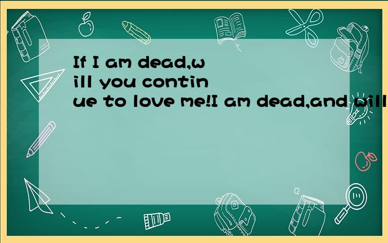 If I am dead,will you continue to love me!I am dead,and will you continue to look for me?