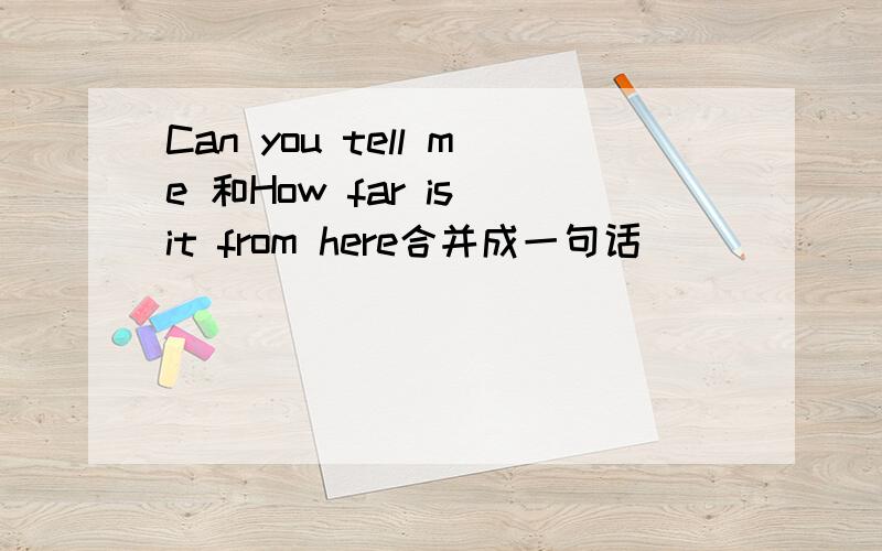 Can you tell me 和How far is it from here合并成一句话