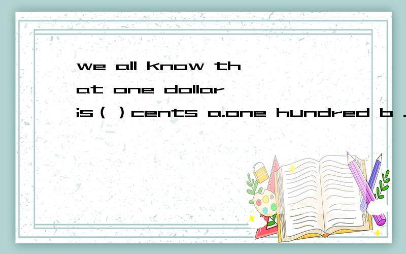 we all know that one dollar is（）cents a.one hundred b .a hundred c .hundred d.hundreds选哪个?