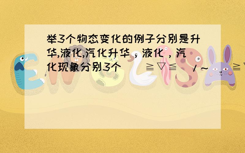 举3个物态变化的例子分别是升华,液化,汽化升华，液化，汽化现象分别3个\(≧▽≦)/~\(≧▽≦)/~\(≧▽≦)/~\(≧▽≦)/~\(≧▽≦)/~