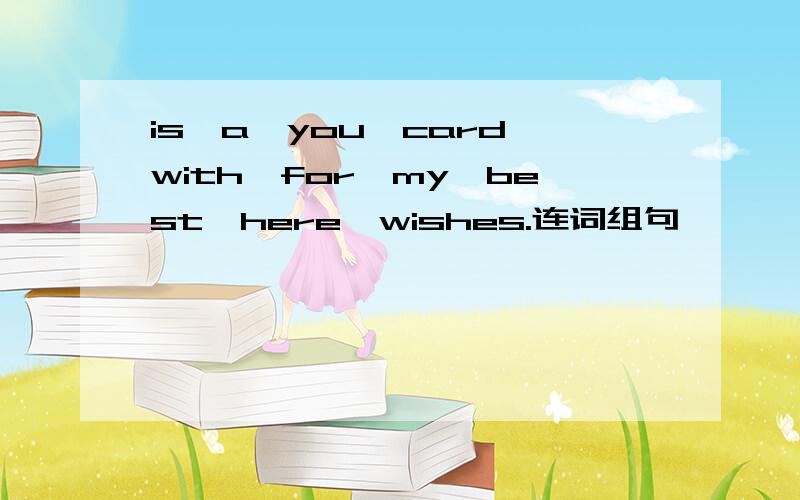 is,a,you,card,with,for,my,best,here,wishes.连词组句