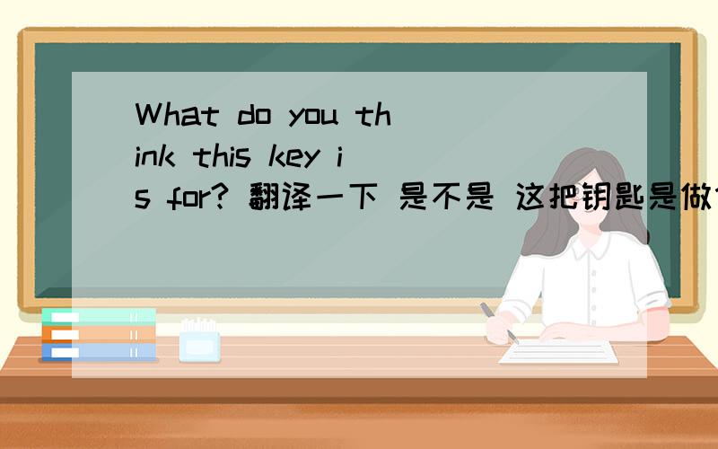 What do you think this key is for? 翻译一下 是不是 这把钥匙是做什么用的we should look 什么意思