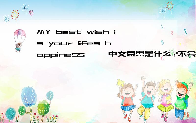 MY best wish is your lifes happiness     中文意思是什么?不会的别乱翻译