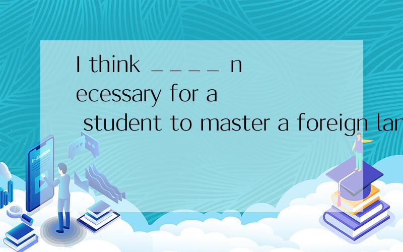 I think ____ necessary for a student to master a foreign language.A.this B.that C.its D.it正确答案是D.为什么?这样念起来很不通的感觉,我怎么觉得应该是it's?