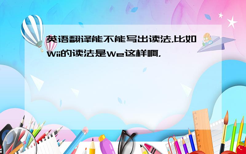 英语翻译能不能写出读法，比如Wii的读法是We这样啊，