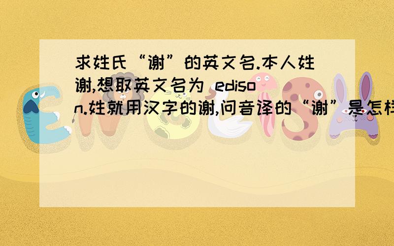 求姓氏“谢”的英文名.本人姓谢,想取英文名为 edison.姓就用汉字的谢,问音译的“谢”是怎样的?不要说就是“xie”.像周杰伦的 Jay chou 那样