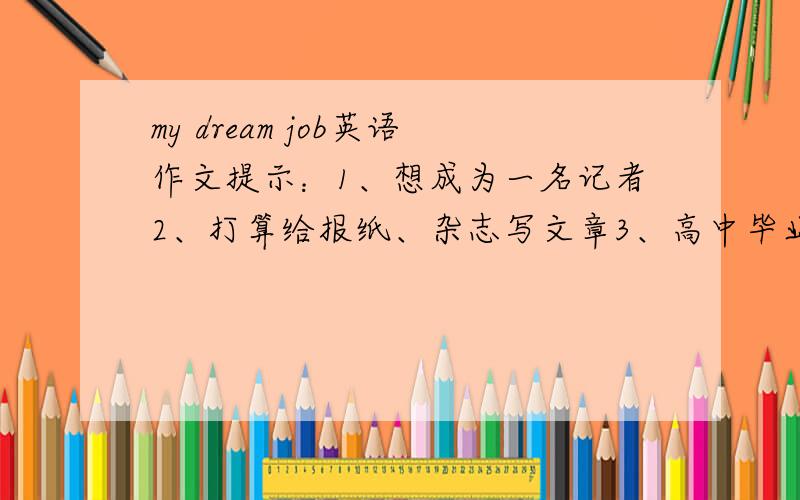 my dream job英语作文提示：1、想成为一名记者2、打算给报纸、杂志写文章3、高中毕业后想去北京上大学4、想在一家电台工作并环游世界要求：1、条理清楚、语句通顺、语法正确2、提示内容