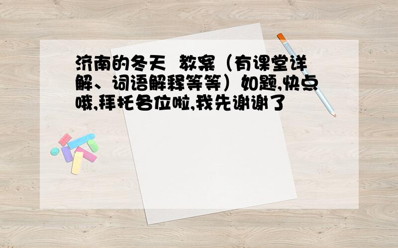 济南的冬天  教案（有课堂详解、词语解释等等）如题,快点哦,拜托各位啦,我先谢谢了