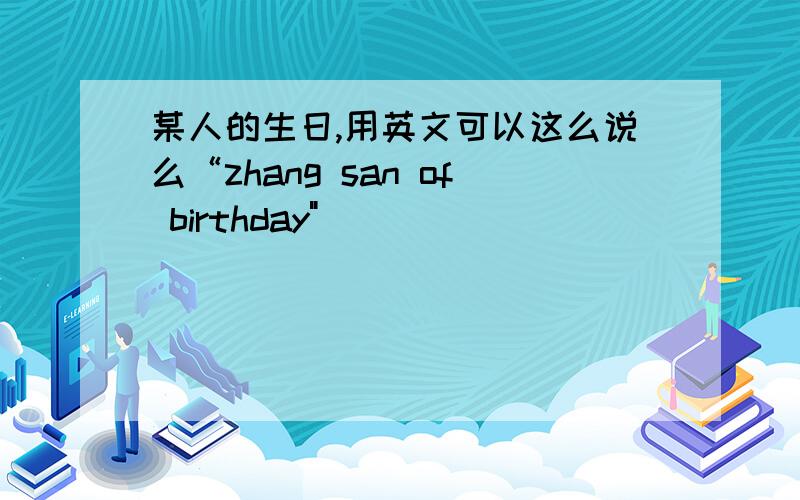 某人的生日,用英文可以这么说么“zhang san of birthday