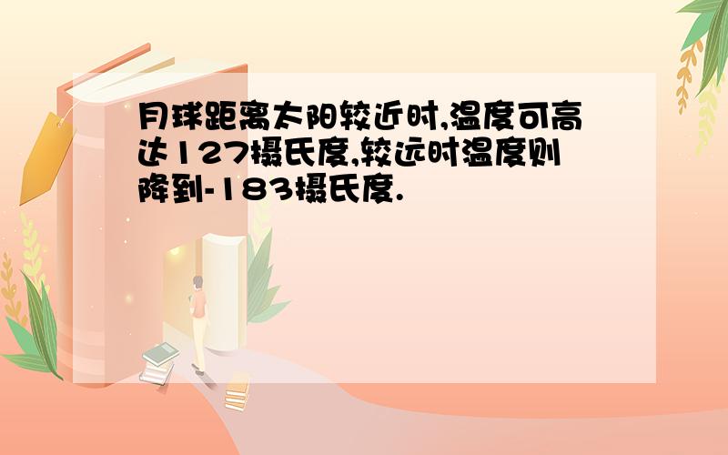 月球距离太阳较近时,温度可高达127摄氏度,较远时温度则降到-183摄氏度.