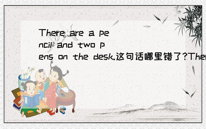 There are a pencil and two pens on the desk.这句话哪里错了?There是A,are是B，two pans是C，on the dask是D，ABCD哪个错了？你们都不对