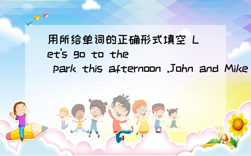 用所给单词的正确形式填空 Let's go to the park this afternoon .John and Mike ( )(go) tomorrow.