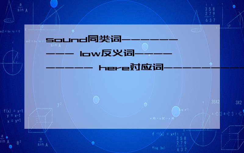 sound同类词--------- low反义词--------- here对应词-----------------