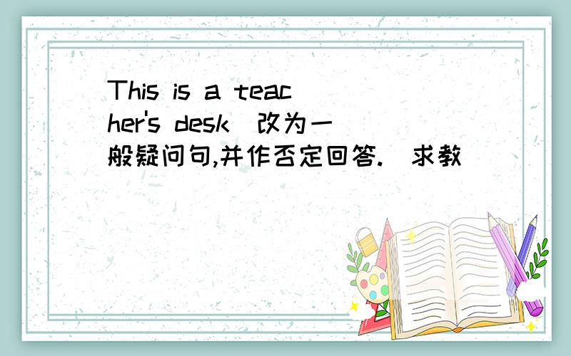 This is a teacher's desk(改为一般疑问句,并作否定回答.）求教