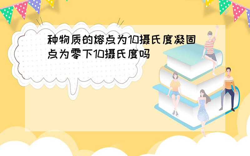 种物质的熔点为10摄氏度凝固点为零下10摄氏度吗