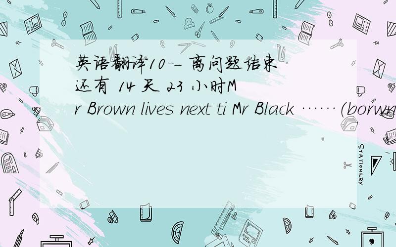 英语翻译10 - 离问题结束还有 14 天 23 小时Mr Brown lives next ti Mr Black ……（borwn先生是black先生的邻居,他们是很好的朋友,black先生和其他的人常常叫brown先生“Mr going tu do