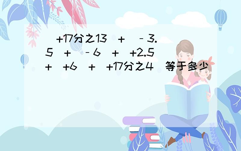 (+17分之13)+(﹣3.5)+(﹣6)+(+2.5)+(+6)+(+17分之4)等于多少