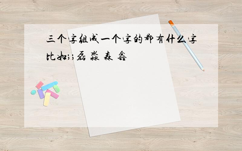 三个字组成一个字的都有什么字比如；；磊 淼 森 鑫