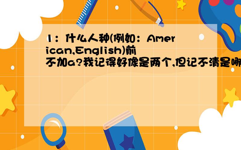 1：什么人种(例如：American,English)前不加a?我记得好像是两个,但记不清是哪两个.2：each other 的用法.我记得each other是副词,副词前不用介词,可是书上有这样一句话:Then everyone gives present each other.