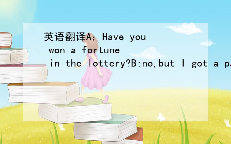 英语翻译A：Have you won a fortune in the lottery?B:no,but I got a pay rise of 5% and a hours for all the hard work I’ve put in recently.I think it was very nice for my boss to show his appreciation in that way.A; It certainly was!So,what are y