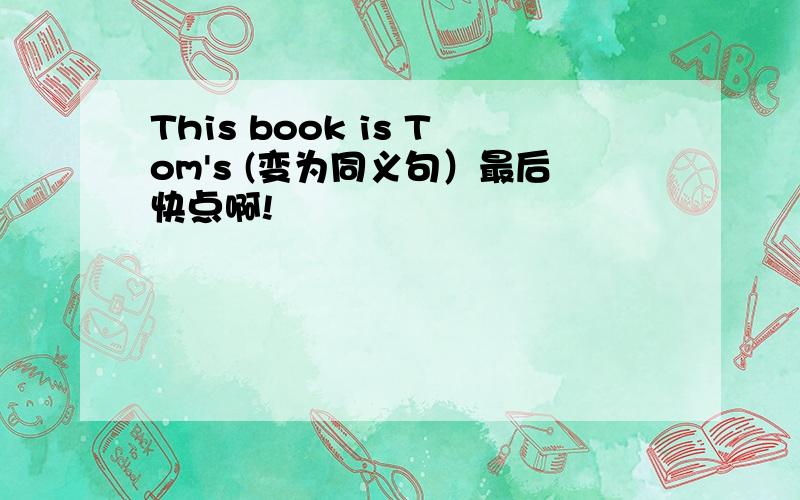 This book is Tom's (变为同义句）最后快点啊!