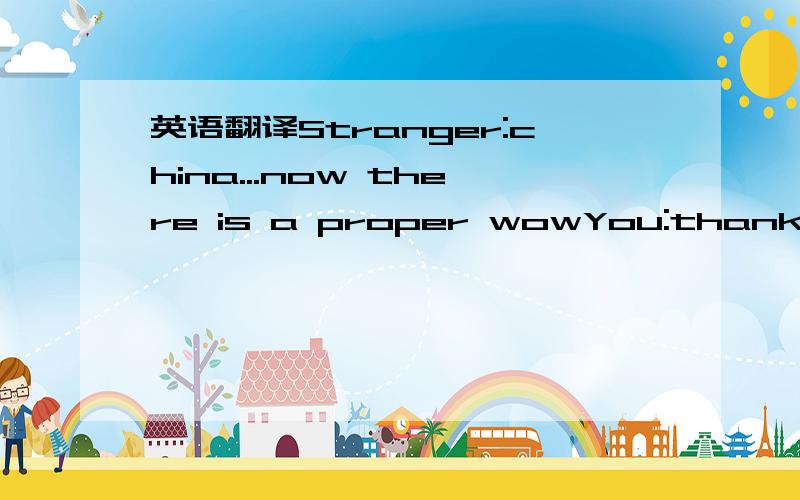 英语翻译Stranger:china...now there is a proper wowYou:thankyouStranger:i can safely say your the third chinese person ive ever spoken to in my lifeYou:heheYou:really?Stranger:yup,ive spoken to many people with chinese parents but they had never a