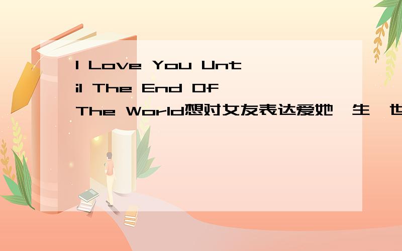 I Love You Until The End Of The World想对女友表达爱她一生一世的意思,这么说可以吗?没什么错误吧?I Love YouUntil The End Of The World