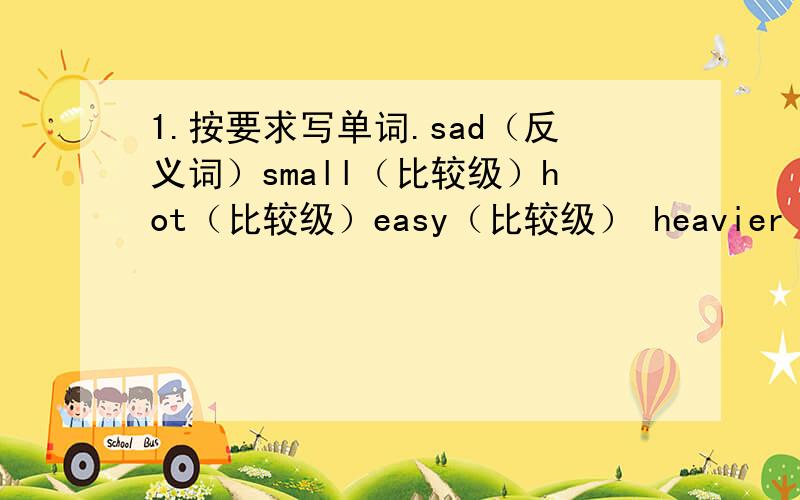 1.按要求写单词.sad（反义词）small（比较级）hot（比较级）easy（比较级） heavier（原级） better（原级） I（宾格）child（复数） centimeter（缩写形式） run（动词-ing)