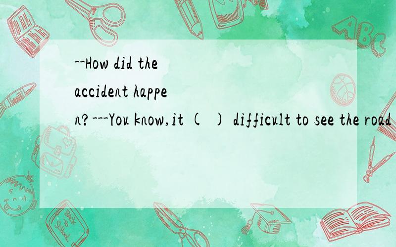 --How did the accident happen?---You know,it ( ) difficult to see the road clearly because it ( ).A.was,was rainingB.is,has rainedC.is,is rainingD.will be,will rain