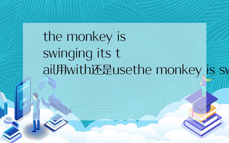the monkey is swinging its tail用with还是usethe monkey is swinging _________its tail用with use on?一定要选的