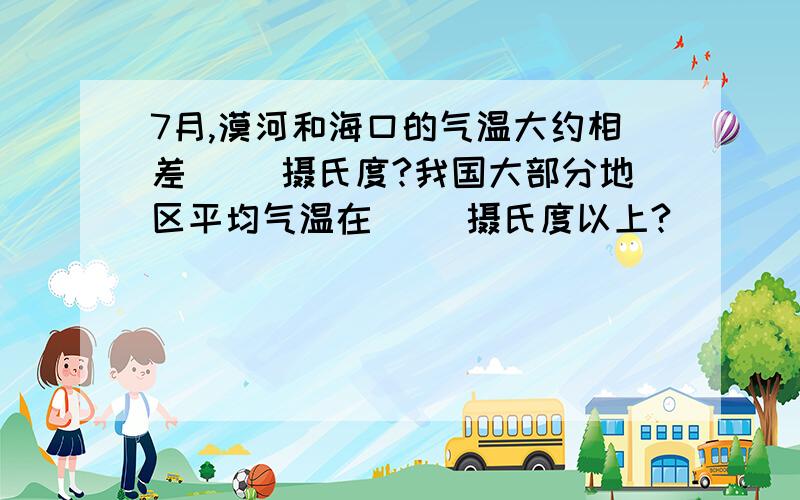 7月,漠河和海口的气温大约相差（ ）摄氏度?我国大部分地区平均气温在（ ）摄氏度以上?