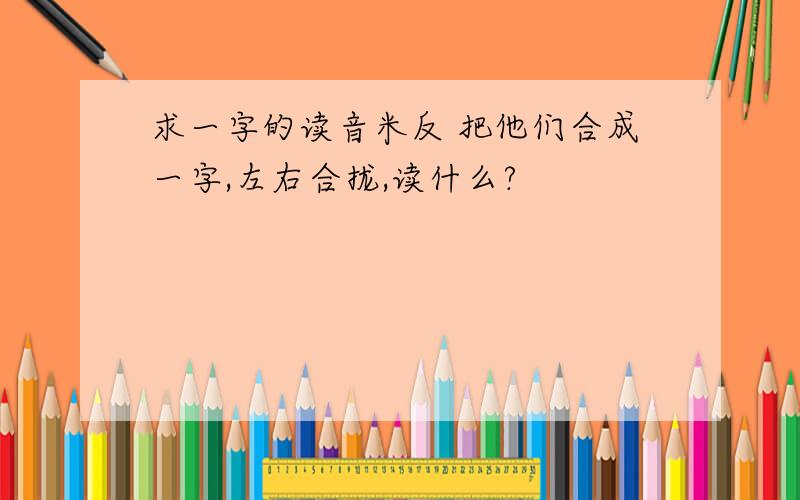 求一字的读音米反 把他们合成一字,左右合拢,读什么?