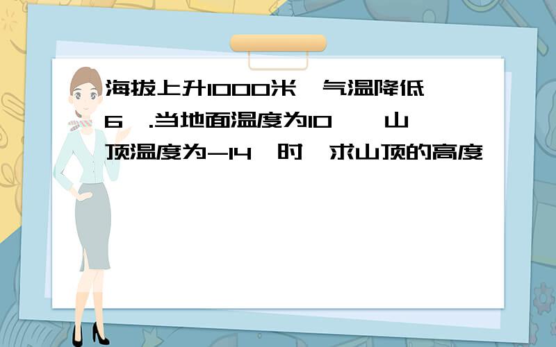 海拔上升1000米,气温降低6℃.当地面温度为10℃,山顶温度为-14℃时,求山顶的高度