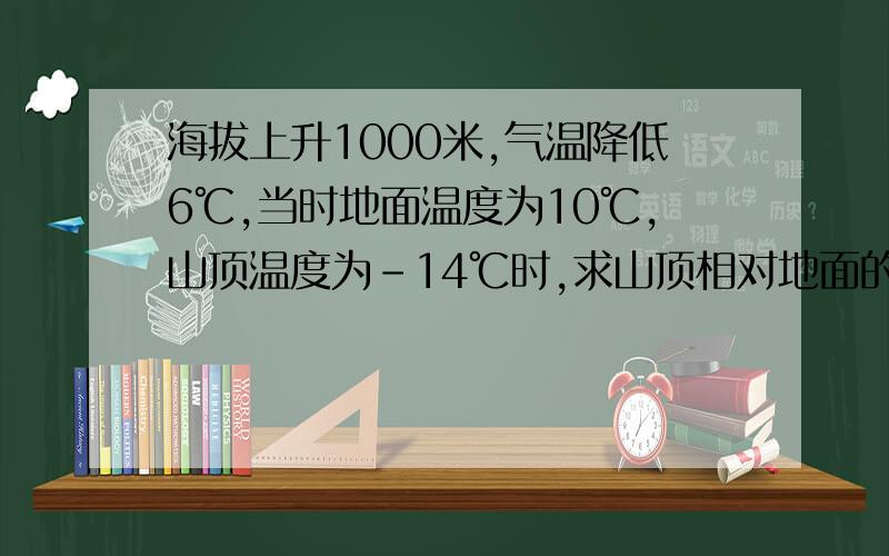 海拔上升1000米,气温降低6℃,当时地面温度为10℃,山顶温度为－14℃时,求山顶相对地面的高度