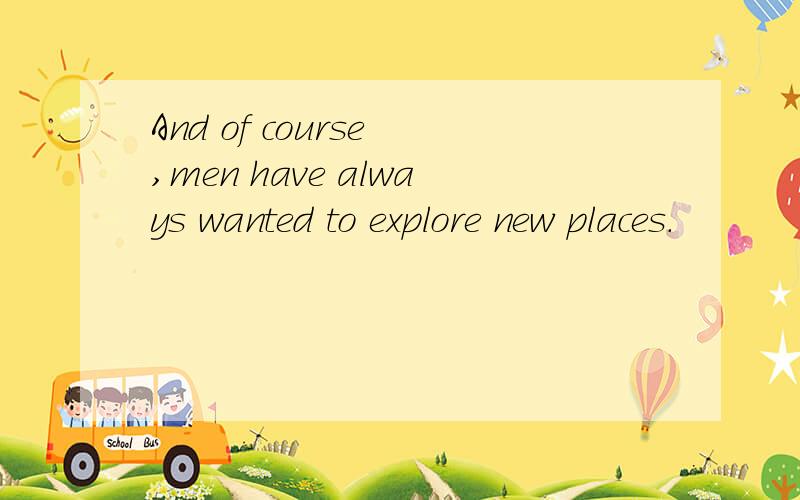 And of course ,men have always wanted to explore new places.