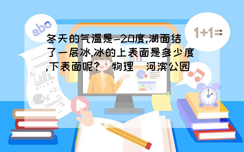 冬天的气温是-20度,湖面结了一层冰,冰的上表面是多少度,下表面呢?（物理）河滨公园