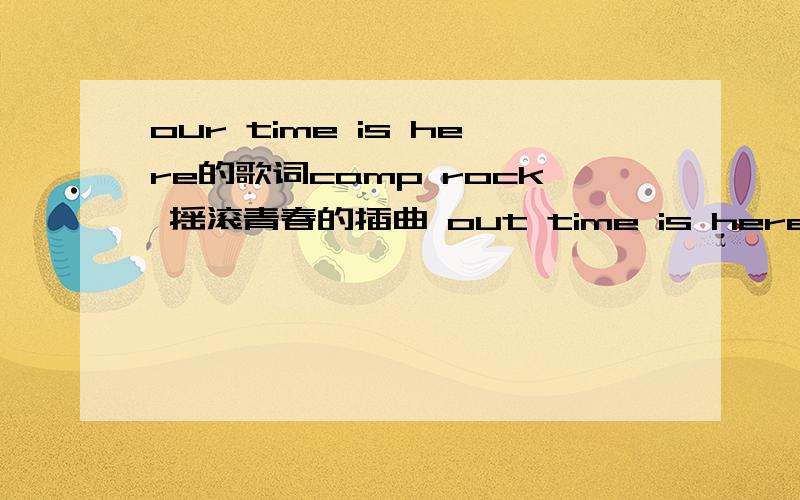 our time is here的歌词camp rock 摇滚青春的插曲 out time is here的歌词?