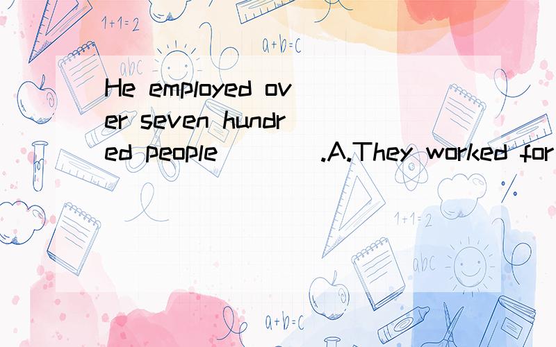 He employed over seven hundred people____.A.They worked for him B.He worked for them C.They employed him D.They were in charge