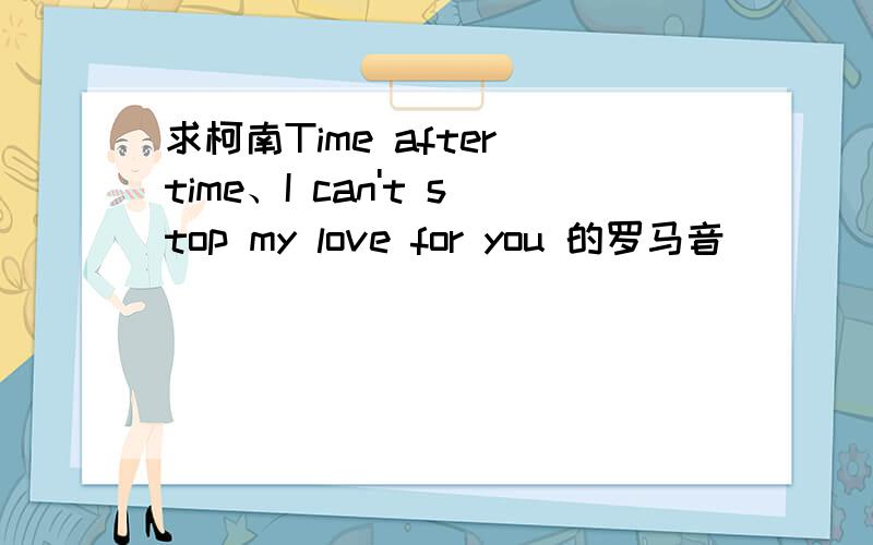 求柯南Time after time、I can't stop my love for you 的罗马音