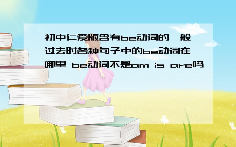 初中仁爱版含有be动词的一般过去时各种句子中的be动词在哪里 be动词不是am is are吗