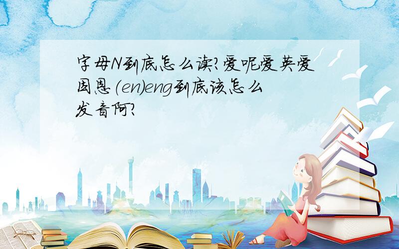 字母N到底怎么读?爱呢爱英爱因恩（en）eng到底该怎么发音阿?