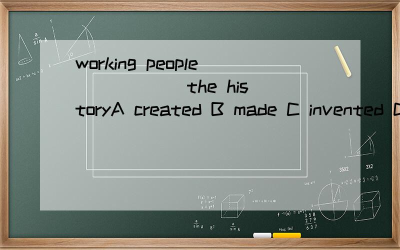 working people _____ the historyA created B made C invented D found