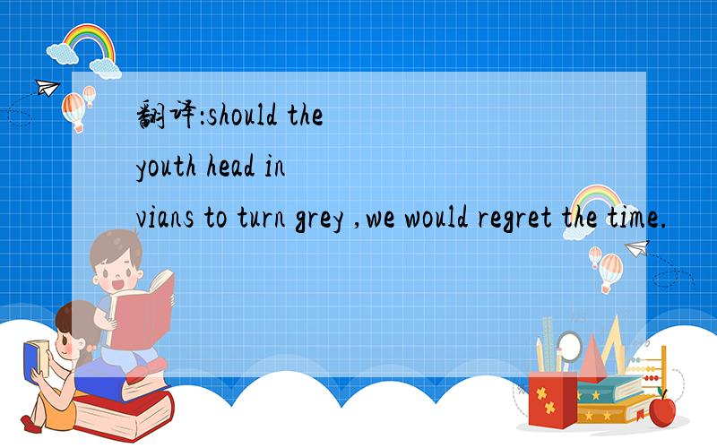 翻译：should the youth head in vians to turn grey ,we would regret the time.