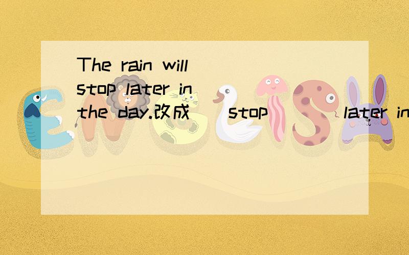 The rain will stop later in the day.改成__stop____later in the day.我受不了这该死的英语了