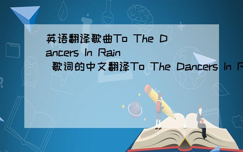 英语翻译歌曲To The Dancers In Rain 歌词的中文翻译To The Dancers In Rainby：Emilie SimonI didn't believe in anyone but I found you today My eyes are not closed baby I still remember If my words are not that clear I know my heart is under