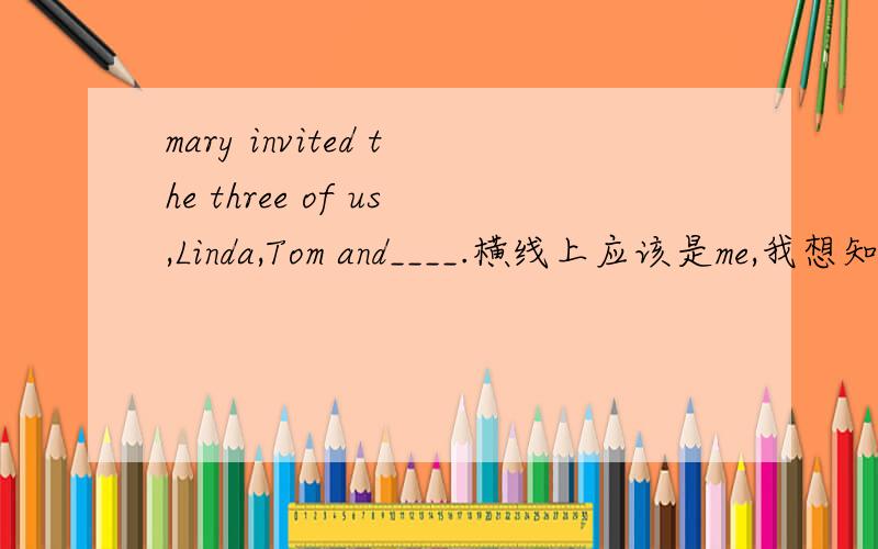 mary invited the three of us,Linda,Tom and____.横线上应该是me,我想知道为什么不能用I?我是纯靠语感选对的.我也不懂什么宾语之类的,能有什么其他判断的方法吗?