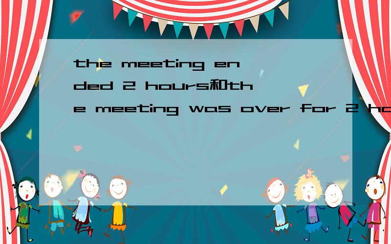 the meeting ended 2 hours和the meeting was over for 2 hours翻译