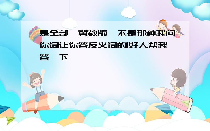 是全部,冀教版,不是那种我问你词让你答反义词的!好人帮我答一下,